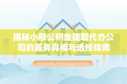 兴山揭秘小额公积金提取代办公司的服务真相与选择指南