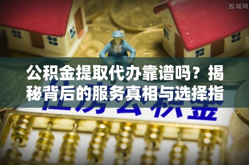兴山公积金提取代办靠谱吗？揭秘背后的服务真相与选择指南