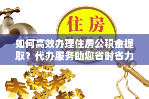 兴山如何高效办理住房公积金提取？代办服务助您省时省力
