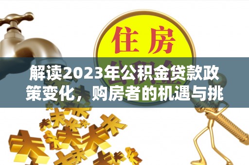 兴山解读2023年公积金贷款政策变化，购房者的机遇与挑战