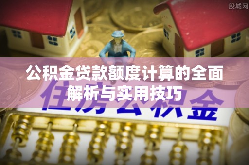 兴山公积金贷款额度计算的全面解析与实用技巧
