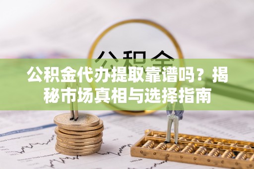 兴山公积金代办提取靠谱吗？揭秘市场真相与选择指南