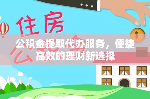 兴山公积金提取代办服务，便捷高效的理财新选择