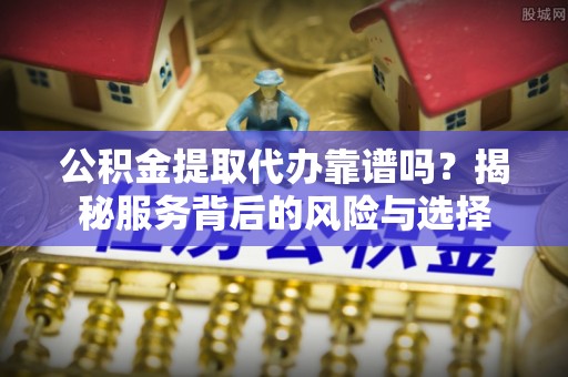 兴山公积金提取代办靠谱吗？揭秘服务背后的风险与选择