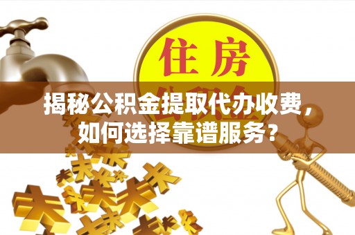 兴山揭秘公积金提取代办收费，如何选择靠谱服务？