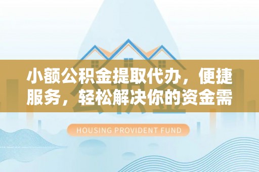 兴山小额公积金提取代办，便捷服务，轻松解决你的资金需求