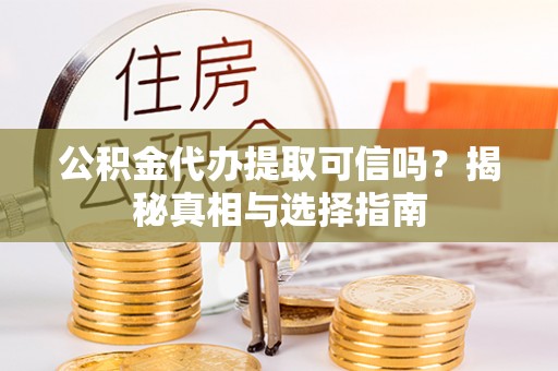 兴山公积金代办提取可信吗？揭秘真相与选择指南