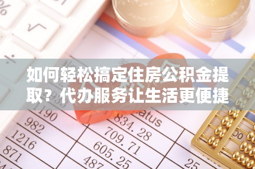 兴山如何轻松搞定住房公积金提取？代办服务让生活更便捷