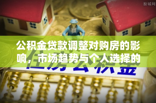 兴山公积金贷款调整对购房的影响，市场趋势与个人选择的深度解析