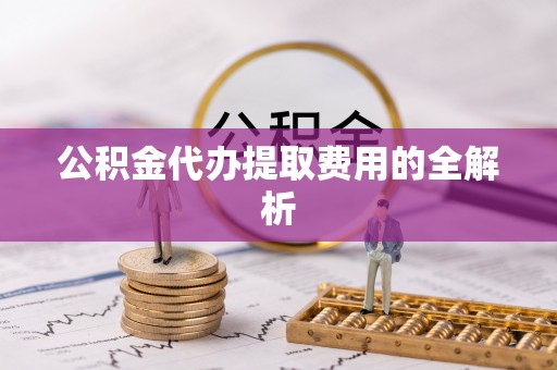 兴山公积金代办提取费用的全解析