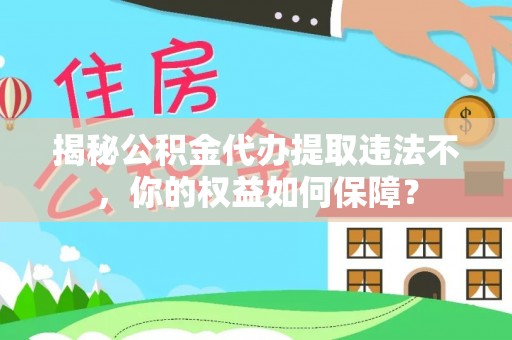 兴山揭秘公积金代办提取违法不，你的权益如何保障？